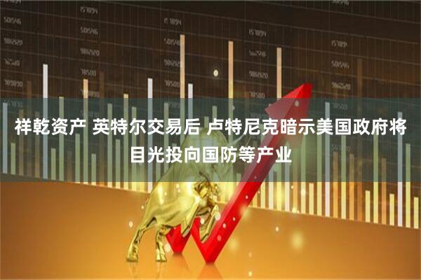 祥乾资产 英特尔交易后 卢特尼克暗示美国政府将目光投向国防等产业