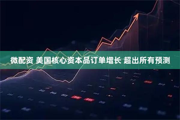微配资 美国核心资本品订单增长 超出所有预测