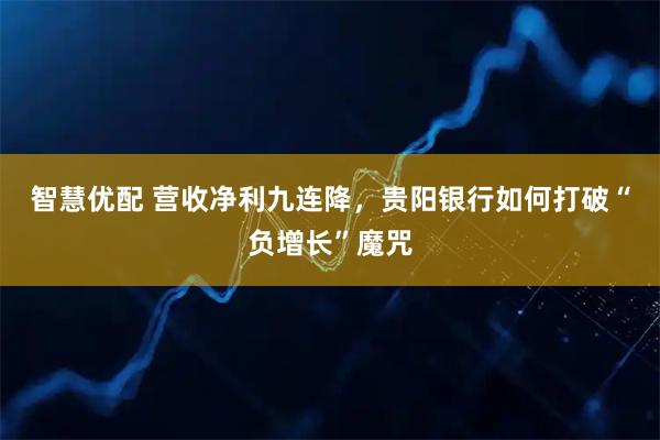 智慧优配 营收净利九连降，贵阳银行如何打破“负增长”魔咒