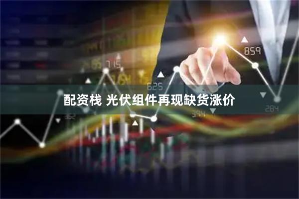 配资栈 光伏组件再现缺货涨价