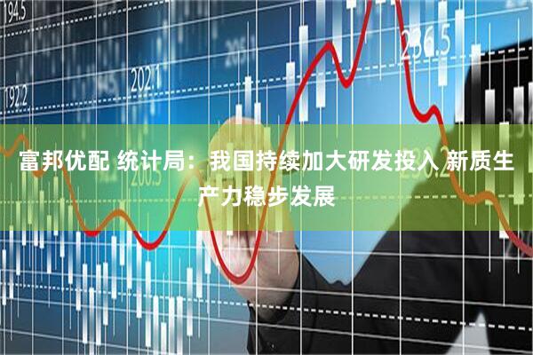 富邦优配 统计局：我国持续加大研发投入 新质生产力稳步发展