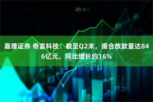 嘉理证券 奇富科技：截至Q2末，撮合放款量达846亿元，同比增长约16%