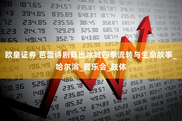 欧皇证券 芭蕾诗剧舞出冰城四季流转与生命故事_哈尔滨_音乐会_肢体