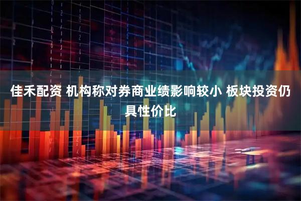 佳禾配资 机构称对券商业绩影响较小 板块投资仍具性价比
