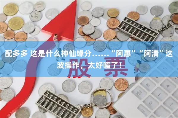 配多多 这是什么神仙缘分……“阿惠”“阿清”这波操作，太好嗑了！