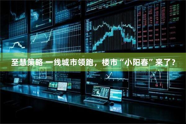 至慧策略 一线城市领跑，楼市“小阳春”来了？