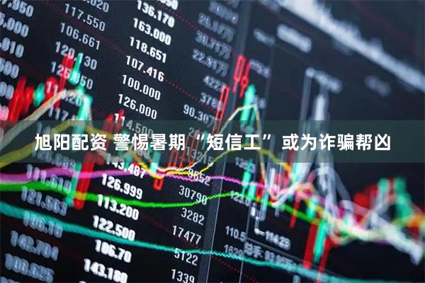 旭阳配资 警惕暑期 “短信工” 或为诈骗帮凶