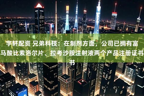 宇轩配资 兄弟科技：在制剂方面，公司已拥有富马酸比索洛尔片、拉考沙胺注射液两个产品注册证书