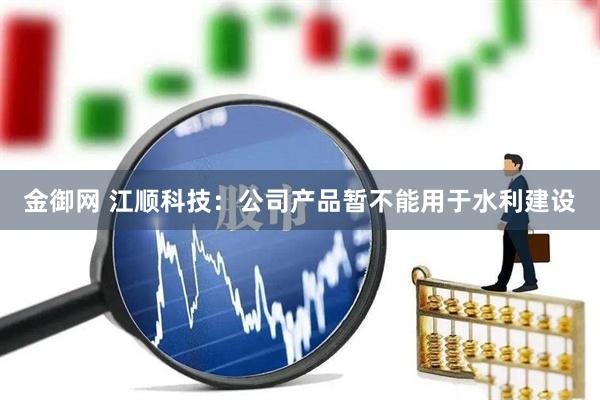 金御网 江顺科技：公司产品暂不能用于水利建设