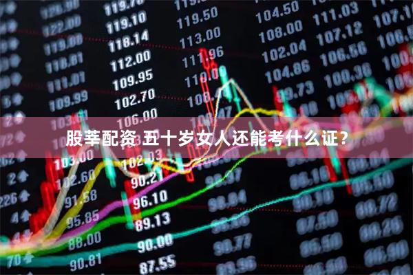 股莘配资 五十岁女人还能考什么证？