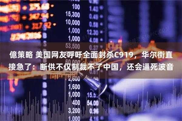 億策略 美国网友呼吁全面封杀C919，华尔街直接急了：断供不仅制裁不了中国，还会逼死波音
