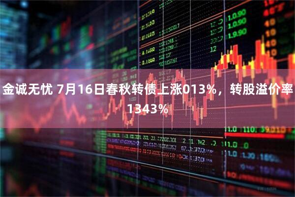 金诚无忧 7月16日春秋转债上涨013%，转股溢价率1343%