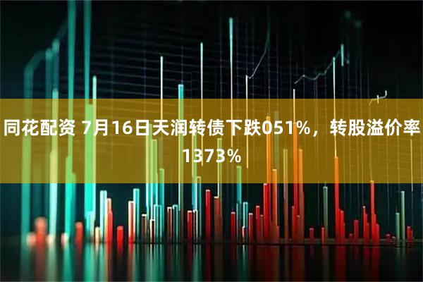 同花配资 7月16日天润转债下跌051%，转股溢价率1373%