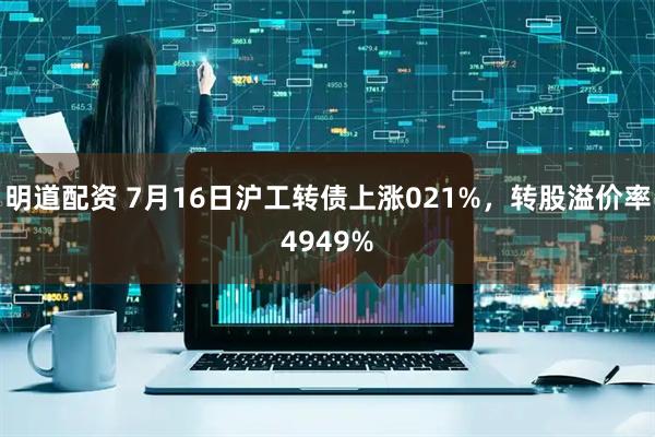 明道配资 7月16日沪工转债上涨021%，转股溢价率4949%