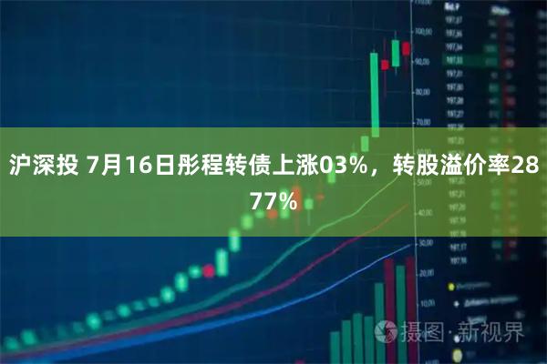 沪深投 7月16日彤程转债上涨03%，转股溢价率2877%