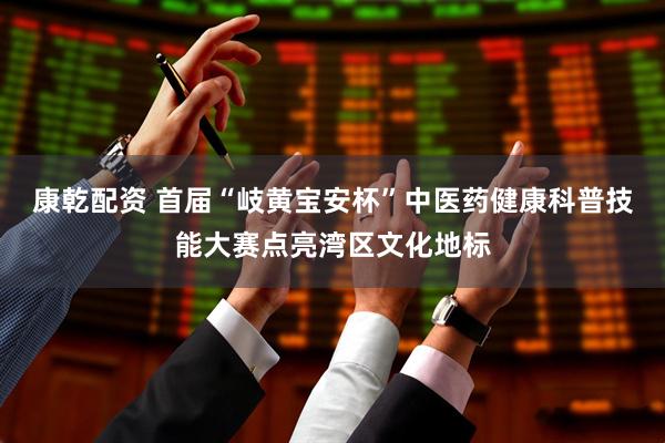 康乾配资 首届“岐黄宝安杯”中医药健康科普技能大赛点亮湾区文化地标