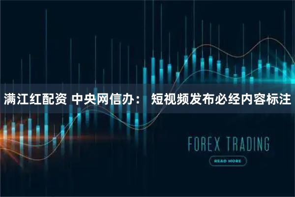 满江红配资 中央网信办： 短视频发布必经内容标注