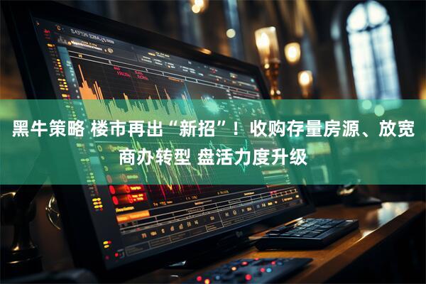 黑牛策略 楼市再出“新招”！收购存量房源、放宽商办转型 盘活力度升级