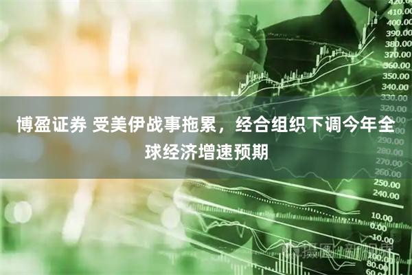 博盈证券 受美伊战事拖累，经合组织下调今年全球经济增速预期
