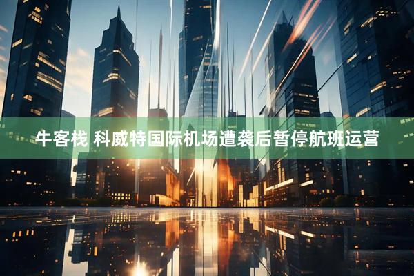 牛客栈 科威特国际机场遭袭后暂停航班运营